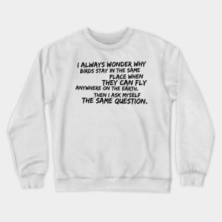 I always wonder why birds stay in the same place when they can fly anywhere on Earth Crewneck Sweatshirt